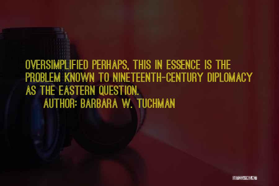 Barbara W. Tuchman Quotes: Oversimplified Perhaps, This In Essence Is The Problem Known To Nineteenth-century Diplomacy As The Eastern Question.