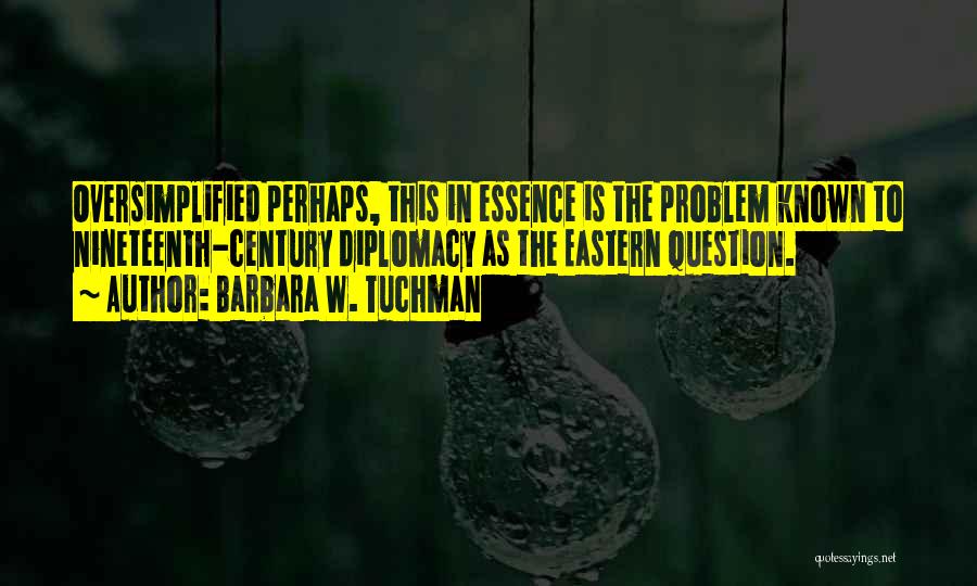 Barbara W. Tuchman Quotes: Oversimplified Perhaps, This In Essence Is The Problem Known To Nineteenth-century Diplomacy As The Eastern Question.