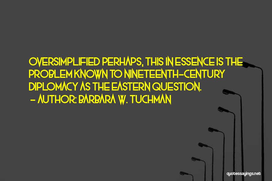 Barbara W. Tuchman Quotes: Oversimplified Perhaps, This In Essence Is The Problem Known To Nineteenth-century Diplomacy As The Eastern Question.