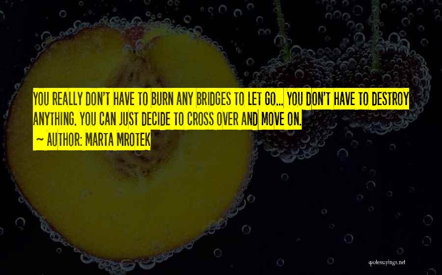 Marta Mrotek Quotes: You Really Don't Have To Burn Any Bridges To Let Go... You Don't Have To Destroy Anything. You Can Just