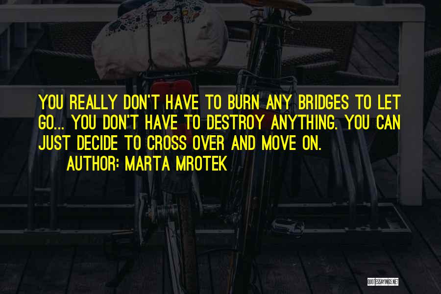 Marta Mrotek Quotes: You Really Don't Have To Burn Any Bridges To Let Go... You Don't Have To Destroy Anything. You Can Just