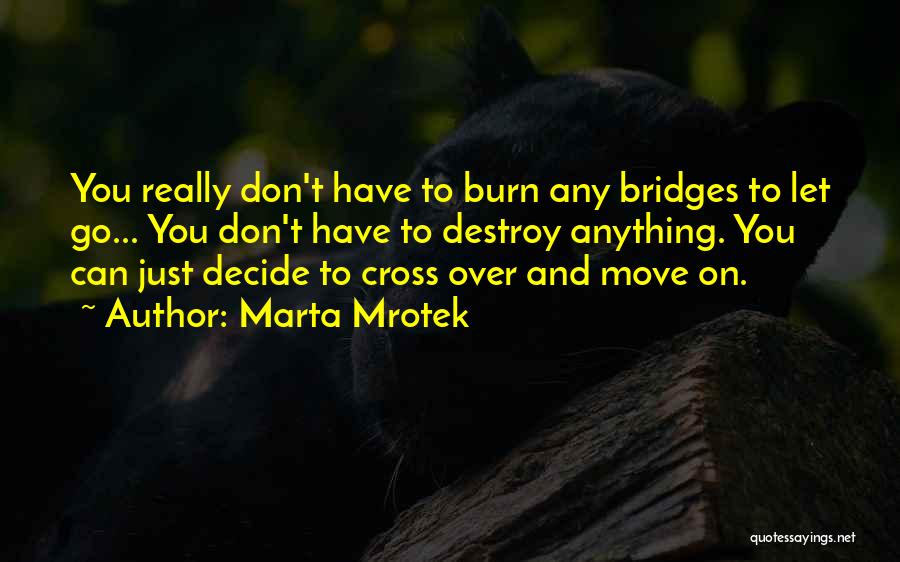 Marta Mrotek Quotes: You Really Don't Have To Burn Any Bridges To Let Go... You Don't Have To Destroy Anything. You Can Just