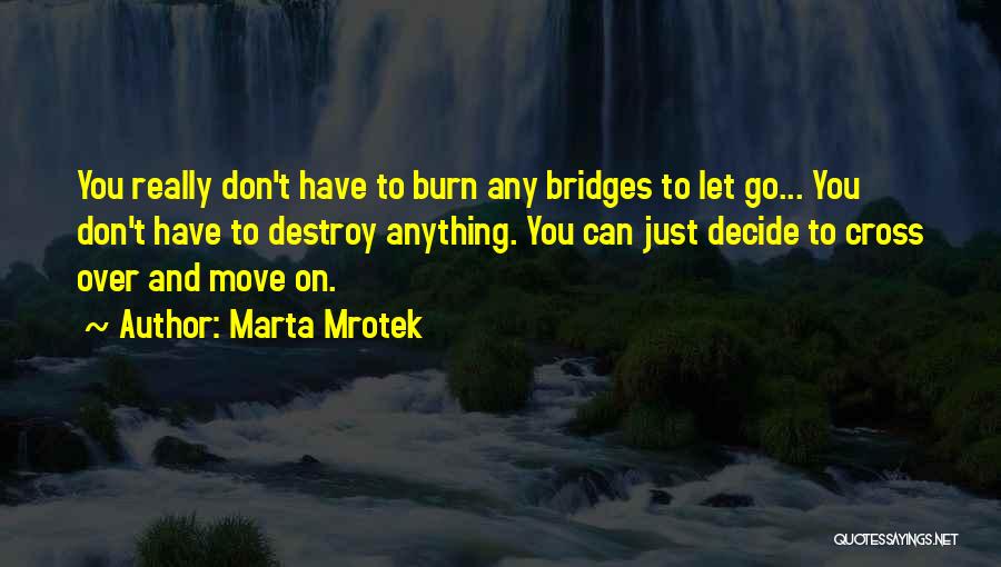 Marta Mrotek Quotes: You Really Don't Have To Burn Any Bridges To Let Go... You Don't Have To Destroy Anything. You Can Just