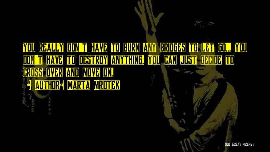 Marta Mrotek Quotes: You Really Don't Have To Burn Any Bridges To Let Go... You Don't Have To Destroy Anything. You Can Just