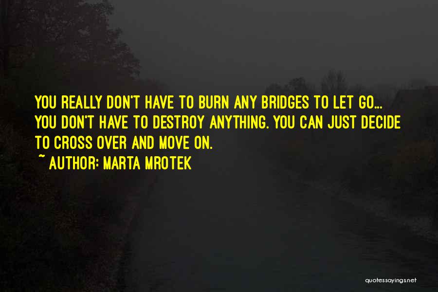 Marta Mrotek Quotes: You Really Don't Have To Burn Any Bridges To Let Go... You Don't Have To Destroy Anything. You Can Just