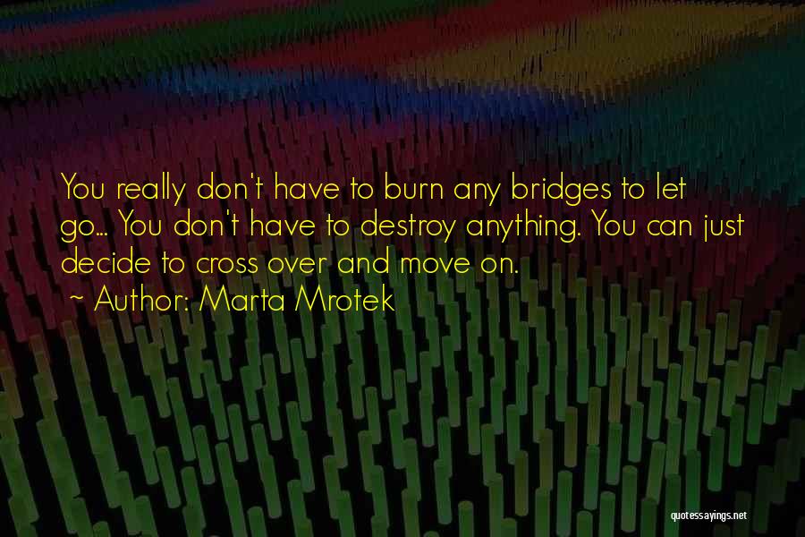 Marta Mrotek Quotes: You Really Don't Have To Burn Any Bridges To Let Go... You Don't Have To Destroy Anything. You Can Just