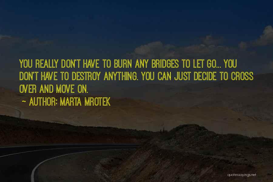 Marta Mrotek Quotes: You Really Don't Have To Burn Any Bridges To Let Go... You Don't Have To Destroy Anything. You Can Just