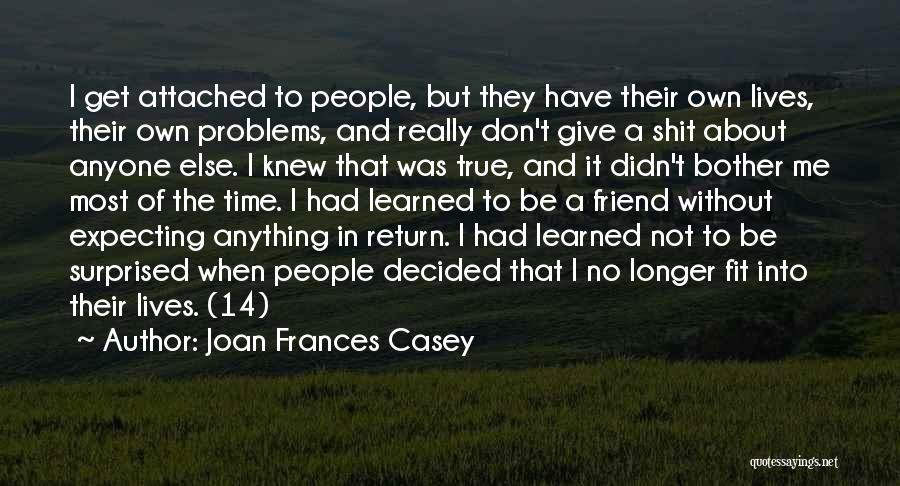 Joan Frances Casey Quotes: I Get Attached To People, But They Have Their Own Lives, Their Own Problems, And Really Don't Give A Shit