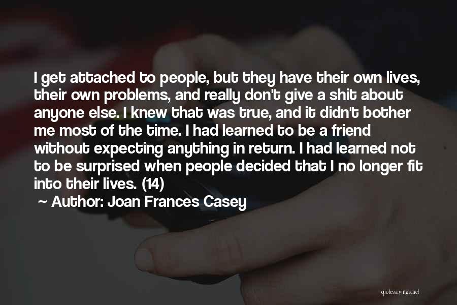 Joan Frances Casey Quotes: I Get Attached To People, But They Have Their Own Lives, Their Own Problems, And Really Don't Give A Shit