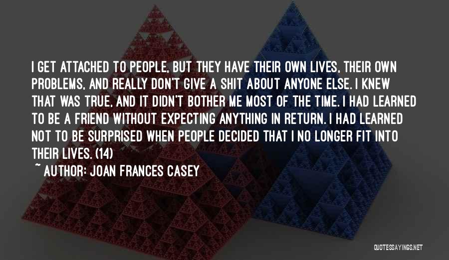 Joan Frances Casey Quotes: I Get Attached To People, But They Have Their Own Lives, Their Own Problems, And Really Don't Give A Shit