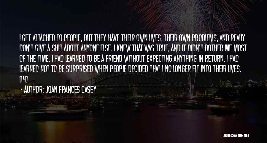 Joan Frances Casey Quotes: I Get Attached To People, But They Have Their Own Lives, Their Own Problems, And Really Don't Give A Shit