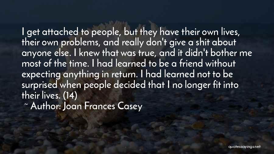 Joan Frances Casey Quotes: I Get Attached To People, But They Have Their Own Lives, Their Own Problems, And Really Don't Give A Shit