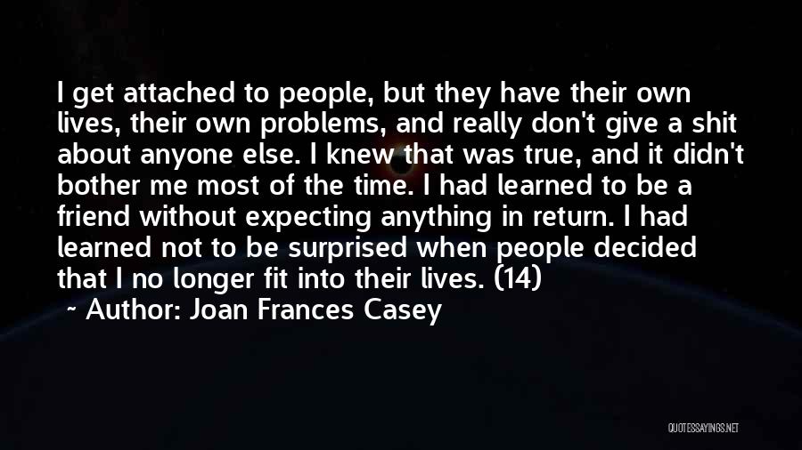 Joan Frances Casey Quotes: I Get Attached To People, But They Have Their Own Lives, Their Own Problems, And Really Don't Give A Shit