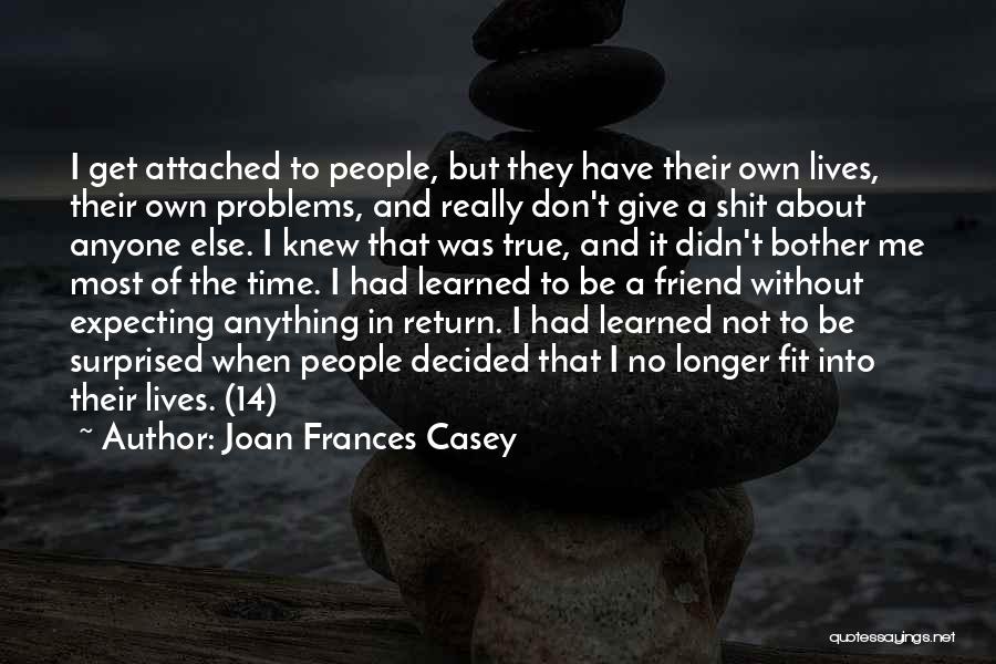 Joan Frances Casey Quotes: I Get Attached To People, But They Have Their Own Lives, Their Own Problems, And Really Don't Give A Shit