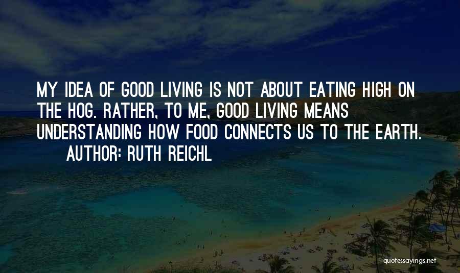Ruth Reichl Quotes: My Idea Of Good Living Is Not About Eating High On The Hog. Rather, To Me, Good Living Means Understanding
