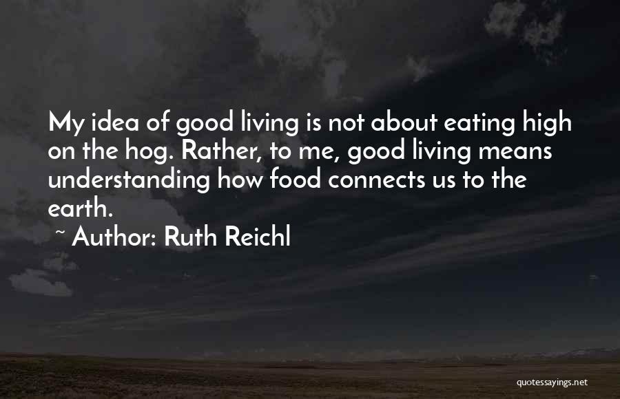 Ruth Reichl Quotes: My Idea Of Good Living Is Not About Eating High On The Hog. Rather, To Me, Good Living Means Understanding