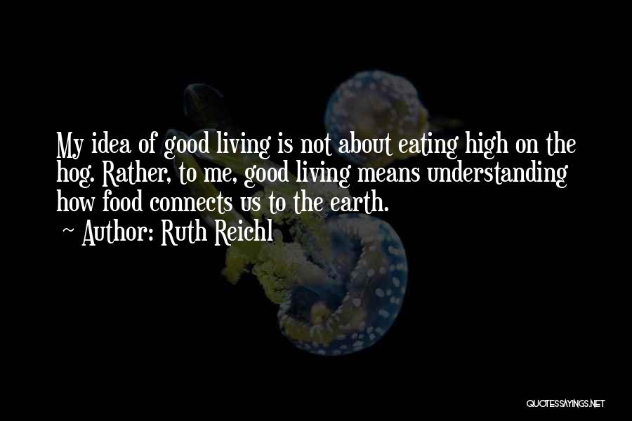 Ruth Reichl Quotes: My Idea Of Good Living Is Not About Eating High On The Hog. Rather, To Me, Good Living Means Understanding