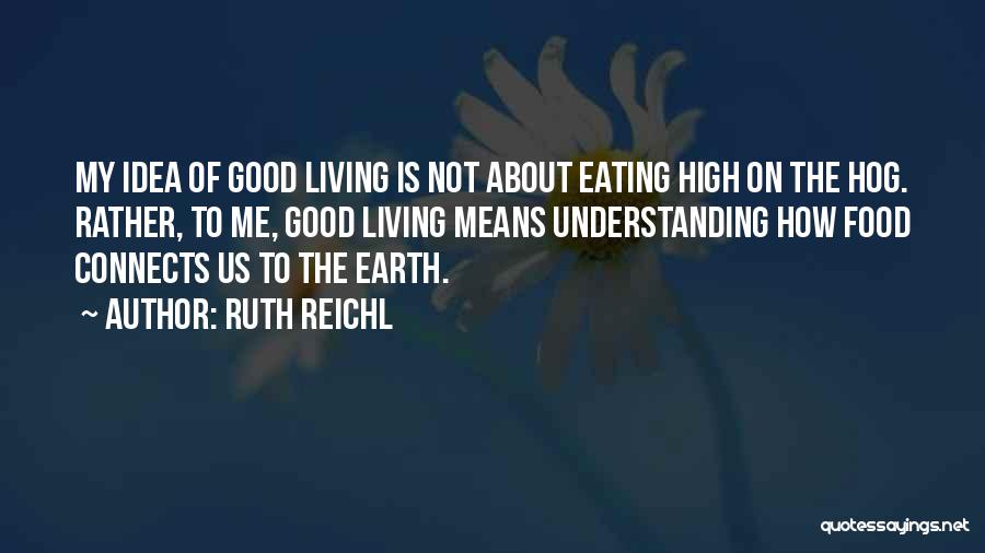 Ruth Reichl Quotes: My Idea Of Good Living Is Not About Eating High On The Hog. Rather, To Me, Good Living Means Understanding