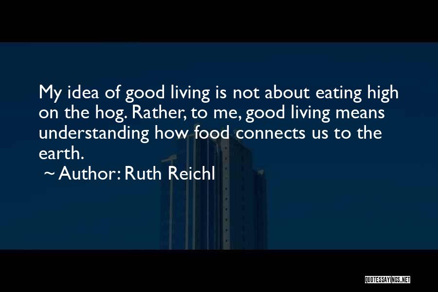 Ruth Reichl Quotes: My Idea Of Good Living Is Not About Eating High On The Hog. Rather, To Me, Good Living Means Understanding