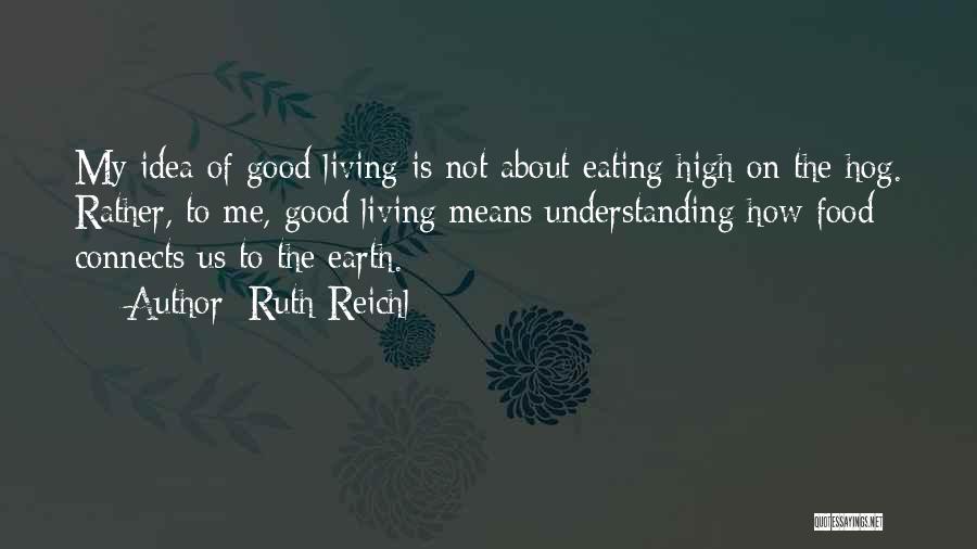 Ruth Reichl Quotes: My Idea Of Good Living Is Not About Eating High On The Hog. Rather, To Me, Good Living Means Understanding