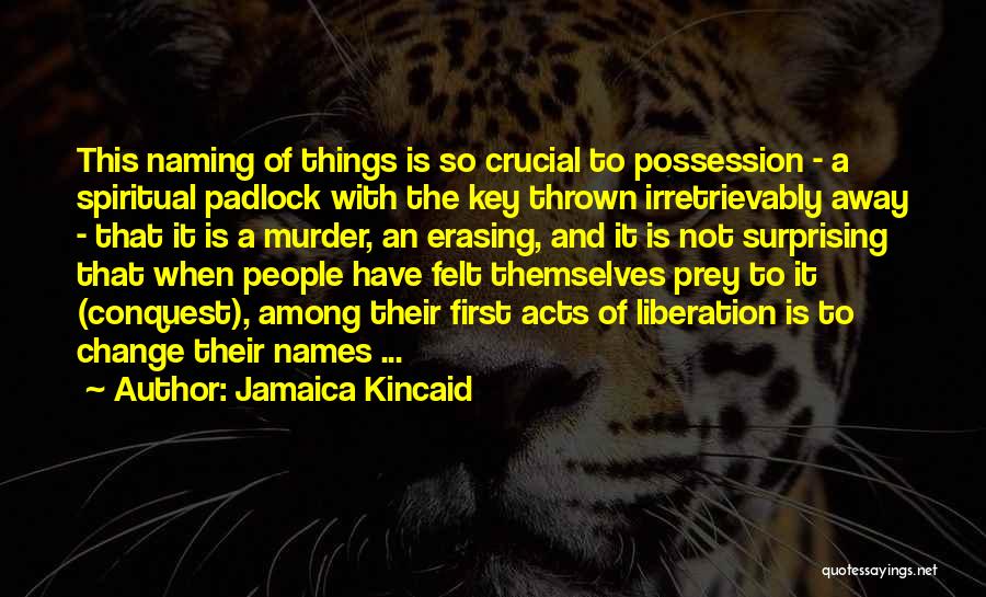 Jamaica Kincaid Quotes: This Naming Of Things Is So Crucial To Possession - A Spiritual Padlock With The Key Thrown Irretrievably Away -