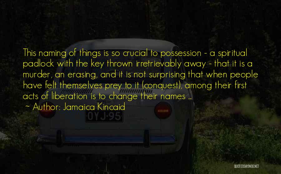 Jamaica Kincaid Quotes: This Naming Of Things Is So Crucial To Possession - A Spiritual Padlock With The Key Thrown Irretrievably Away -