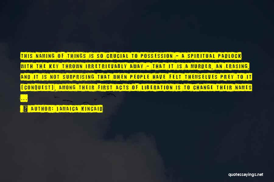 Jamaica Kincaid Quotes: This Naming Of Things Is So Crucial To Possession - A Spiritual Padlock With The Key Thrown Irretrievably Away -