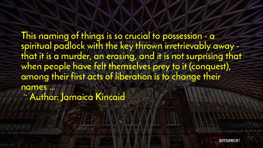 Jamaica Kincaid Quotes: This Naming Of Things Is So Crucial To Possession - A Spiritual Padlock With The Key Thrown Irretrievably Away -