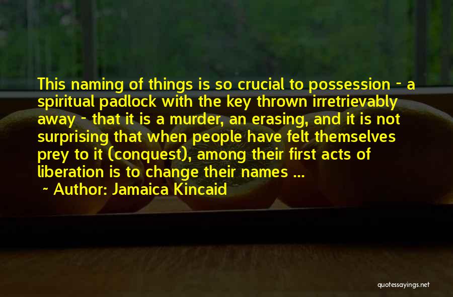 Jamaica Kincaid Quotes: This Naming Of Things Is So Crucial To Possession - A Spiritual Padlock With The Key Thrown Irretrievably Away -