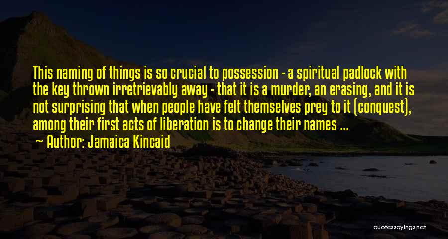 Jamaica Kincaid Quotes: This Naming Of Things Is So Crucial To Possession - A Spiritual Padlock With The Key Thrown Irretrievably Away -