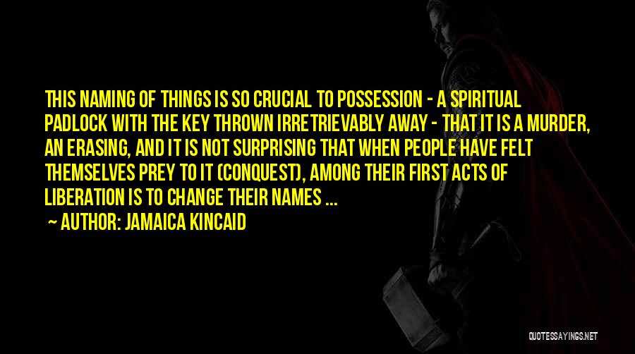 Jamaica Kincaid Quotes: This Naming Of Things Is So Crucial To Possession - A Spiritual Padlock With The Key Thrown Irretrievably Away -