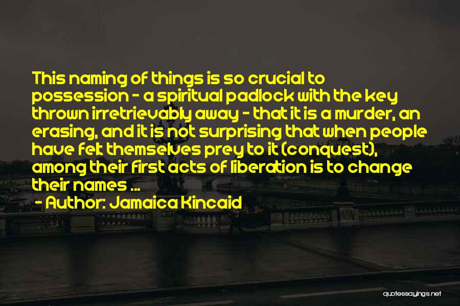 Jamaica Kincaid Quotes: This Naming Of Things Is So Crucial To Possession - A Spiritual Padlock With The Key Thrown Irretrievably Away -