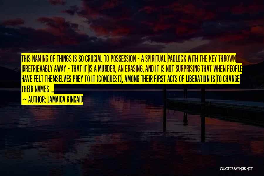 Jamaica Kincaid Quotes: This Naming Of Things Is So Crucial To Possession - A Spiritual Padlock With The Key Thrown Irretrievably Away -