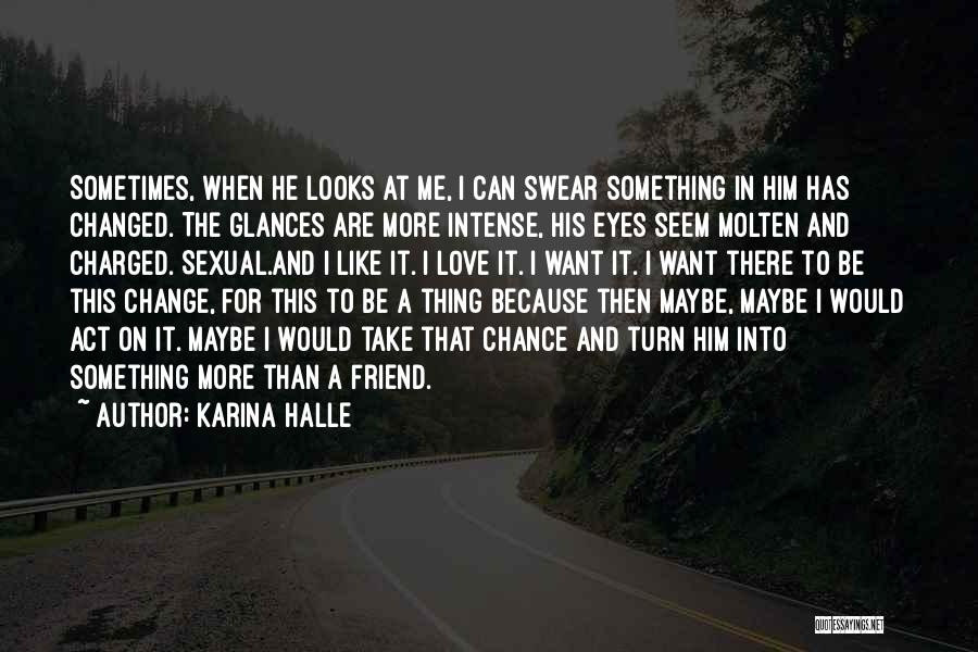 Karina Halle Quotes: Sometimes, When He Looks At Me, I Can Swear Something In Him Has Changed. The Glances Are More Intense, His