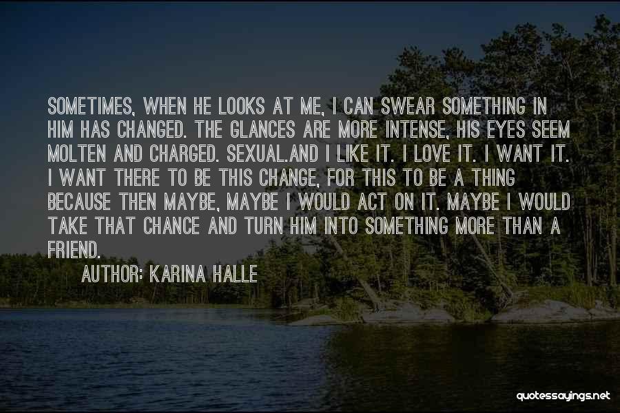 Karina Halle Quotes: Sometimes, When He Looks At Me, I Can Swear Something In Him Has Changed. The Glances Are More Intense, His