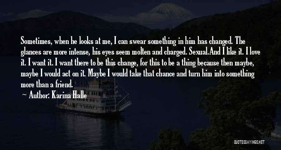 Karina Halle Quotes: Sometimes, When He Looks At Me, I Can Swear Something In Him Has Changed. The Glances Are More Intense, His