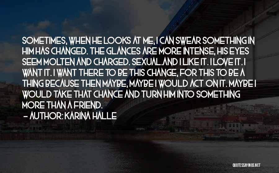 Karina Halle Quotes: Sometimes, When He Looks At Me, I Can Swear Something In Him Has Changed. The Glances Are More Intense, His