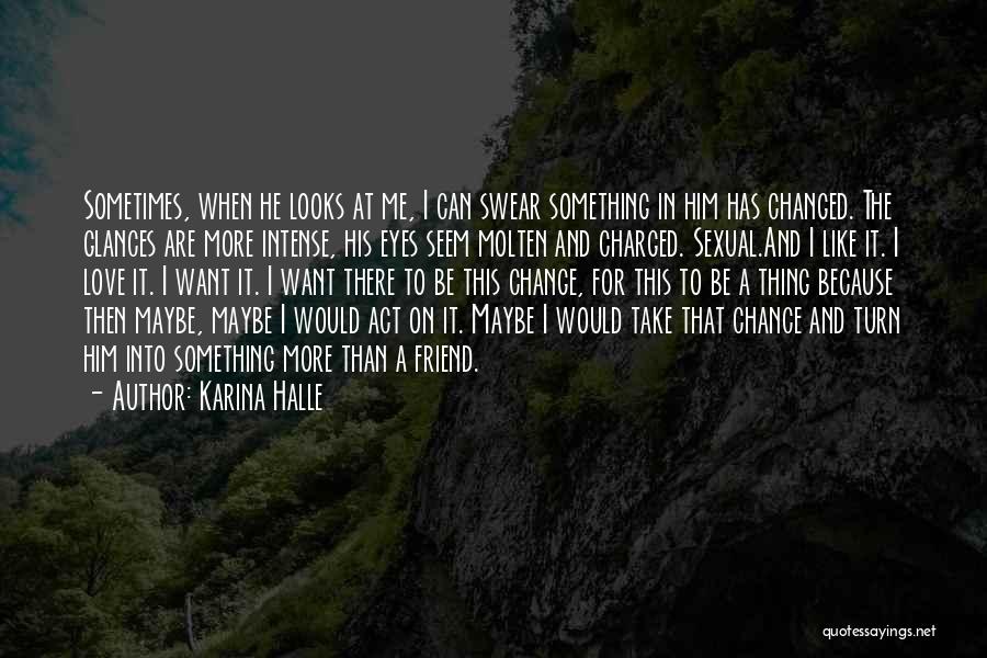 Karina Halle Quotes: Sometimes, When He Looks At Me, I Can Swear Something In Him Has Changed. The Glances Are More Intense, His