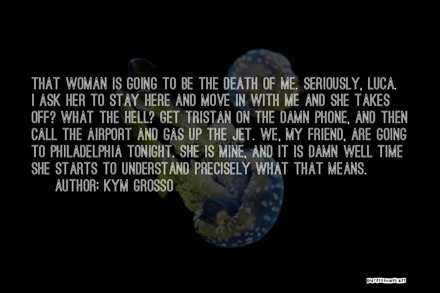 Kym Grosso Quotes: That Woman Is Going To Be The Death Of Me. Seriously, Luca. I Ask Her To Stay Here And Move