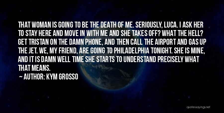 Kym Grosso Quotes: That Woman Is Going To Be The Death Of Me. Seriously, Luca. I Ask Her To Stay Here And Move