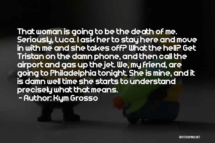 Kym Grosso Quotes: That Woman Is Going To Be The Death Of Me. Seriously, Luca. I Ask Her To Stay Here And Move