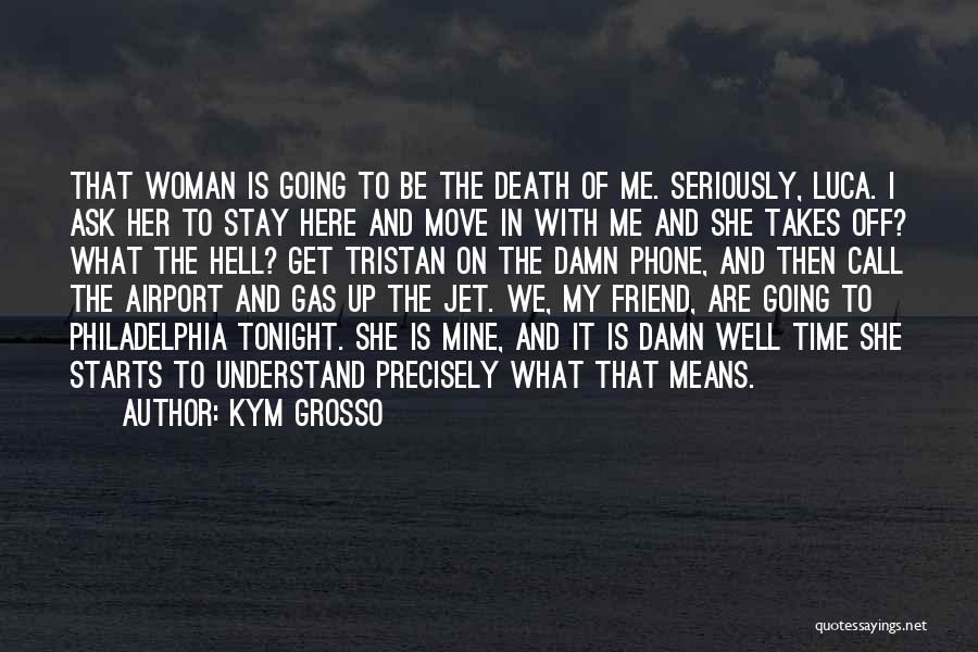 Kym Grosso Quotes: That Woman Is Going To Be The Death Of Me. Seriously, Luca. I Ask Her To Stay Here And Move