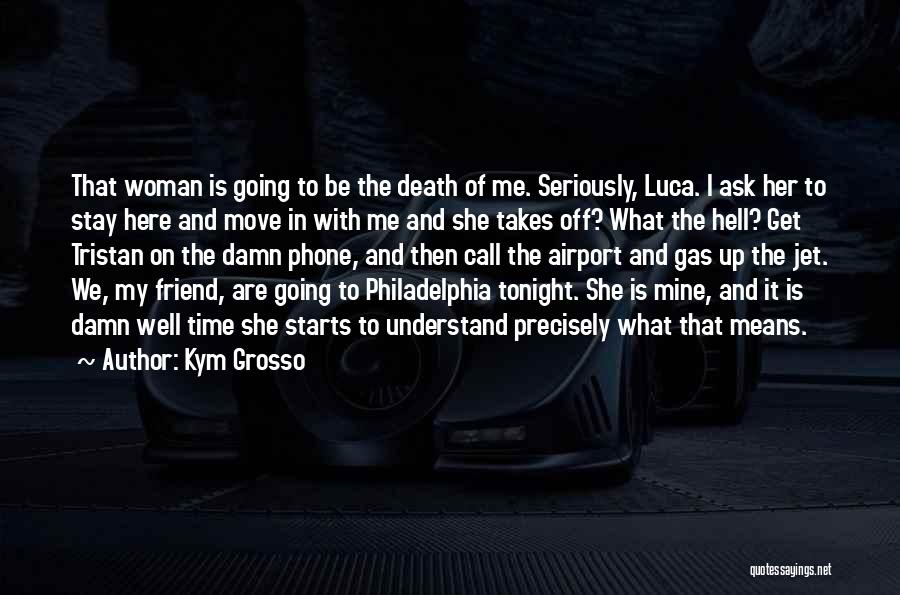Kym Grosso Quotes: That Woman Is Going To Be The Death Of Me. Seriously, Luca. I Ask Her To Stay Here And Move
