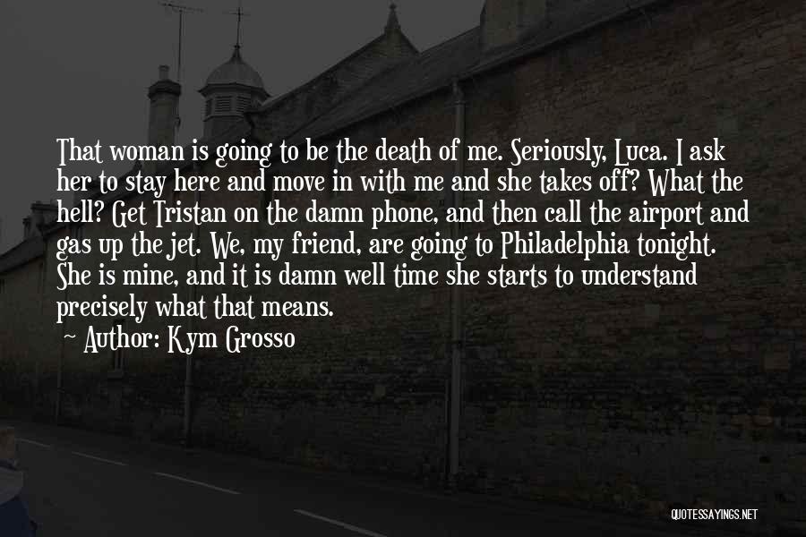 Kym Grosso Quotes: That Woman Is Going To Be The Death Of Me. Seriously, Luca. I Ask Her To Stay Here And Move