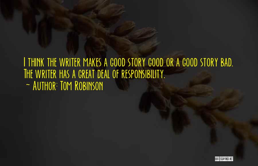 Tom Robinson Quotes: I Think The Writer Makes A Good Story Good Or A Good Story Bad. The Writer Has A Great Deal
