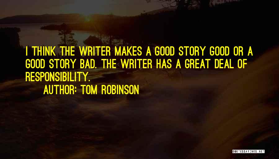 Tom Robinson Quotes: I Think The Writer Makes A Good Story Good Or A Good Story Bad. The Writer Has A Great Deal