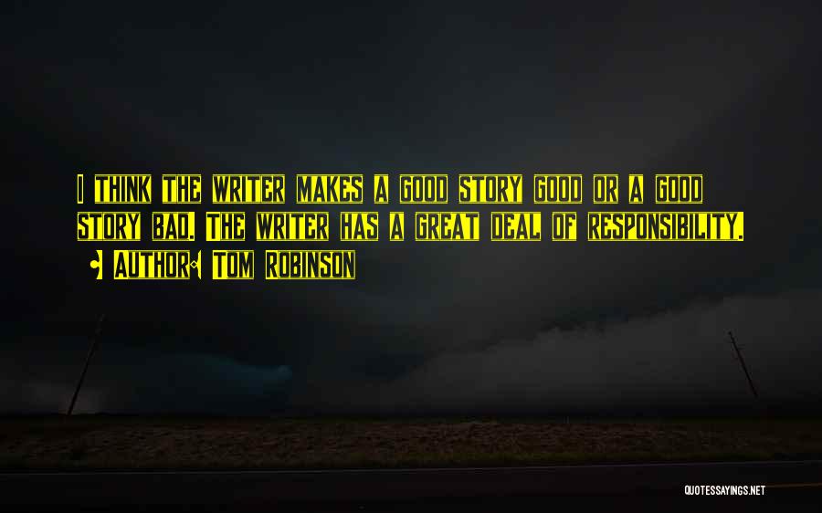 Tom Robinson Quotes: I Think The Writer Makes A Good Story Good Or A Good Story Bad. The Writer Has A Great Deal