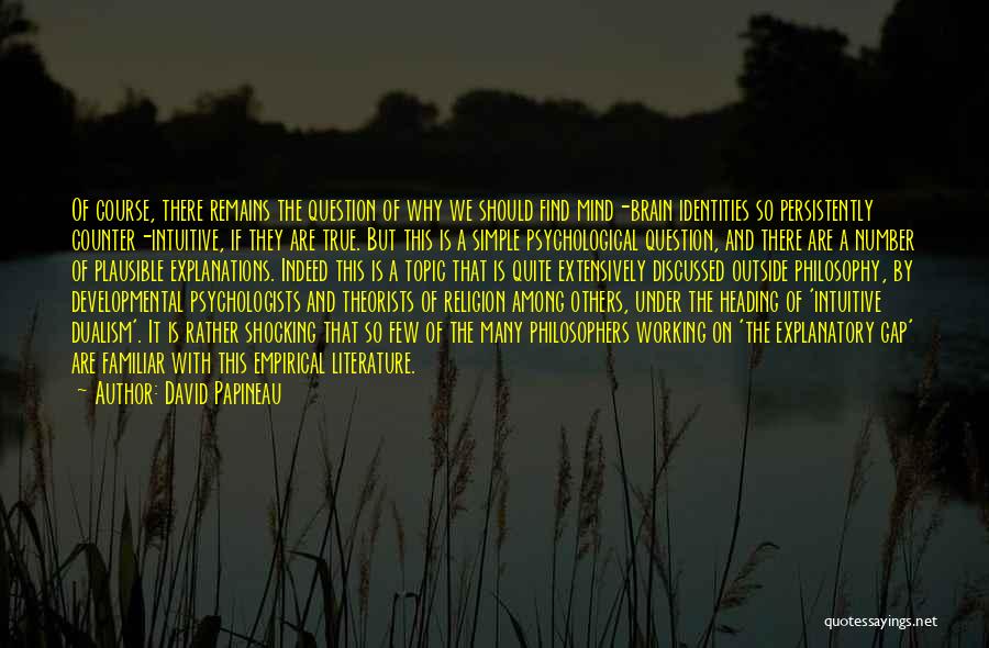 David Papineau Quotes: Of Course, There Remains The Question Of Why We Should Find Mind-brain Identities So Persistently Counter-intuitive, If They Are True.
