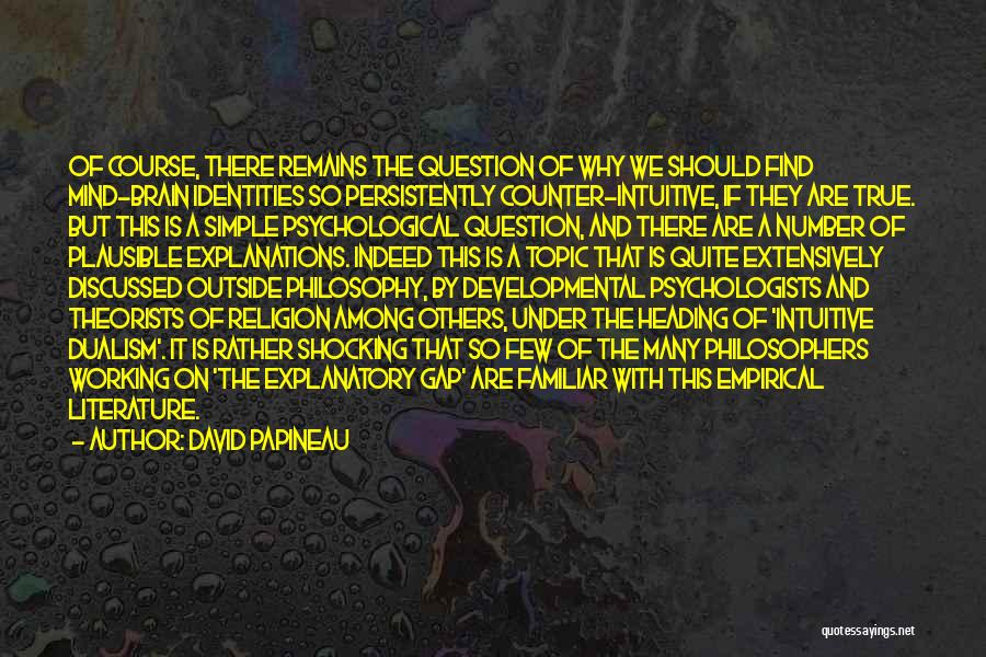 David Papineau Quotes: Of Course, There Remains The Question Of Why We Should Find Mind-brain Identities So Persistently Counter-intuitive, If They Are True.