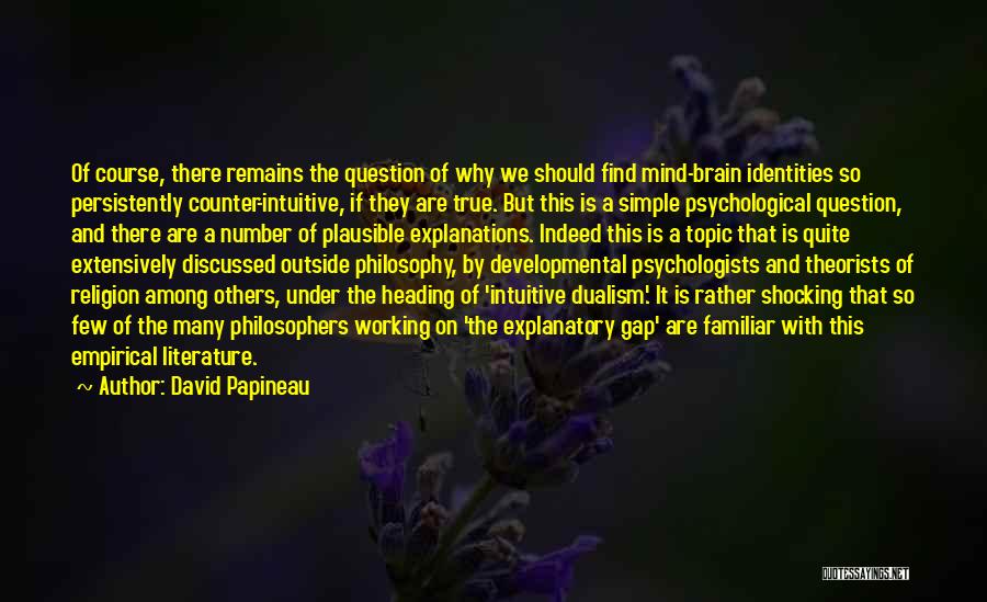 David Papineau Quotes: Of Course, There Remains The Question Of Why We Should Find Mind-brain Identities So Persistently Counter-intuitive, If They Are True.